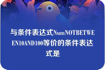 与条件表达式NumNOTBETWEEN10AND100等价的条件表达式是