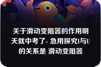 关于滑动变阻器的作用明天就中考了- 急用探究I与U的关系是 滑动变阻器