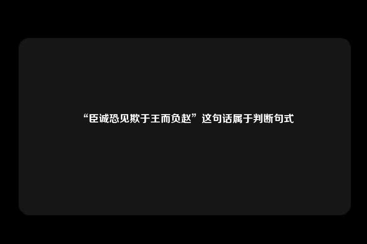 “臣诚恐见欺于王而负赵”这句话属于判断句式