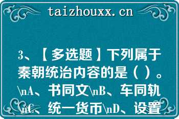 3、【多选题】下列属于秦朝统治内容的是（）。\nA、书同文\nB、车同轨\nC、统一货币\nD、设置三省六部制