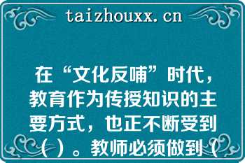 在“文化反哺”时代，教育作为传授知识的主要方式，也正不断受到（）。教师必须做到（），通过更新教育观念、树立终身学习理念、善于向学生学习来适应“文化反哺”时代的到来。填上最恰当的一项是（）。
发布日期：2020-04-11