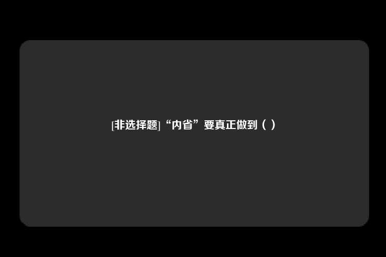 [非选择题]“内省”要真正做到（）