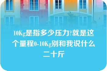 10Kg是指多少压力?就是这个量程0-10Kg别和我说什么二十斤