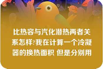 比热容与汽化潜热两者关系怎样?我在计算一个冷凝器的换热面积 但是分别用