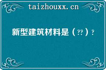 新型建筑材料是（??）?