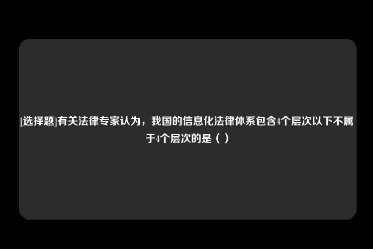 [选择题]有关法律专家认为，我国的信息化法律体系包含4个层次以下不属于4个层次的是（）