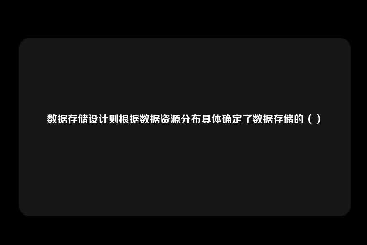 数据存储设计则根据数据资源分布具体确定了数据存储的（）