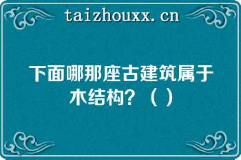 下面哪那座古建筑属于木结构？（）