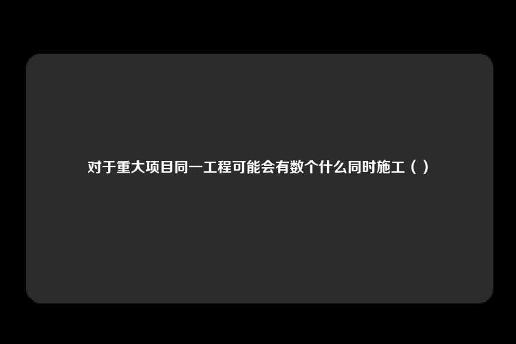 对于重大项目同一工程可能会有数个什么同时施工（）