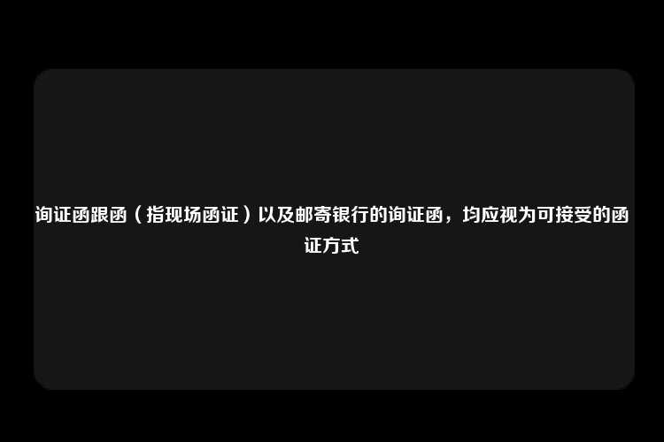 询证函跟函（指现场函证）以及邮寄银行的询证函，均应视为可接受的函证方式