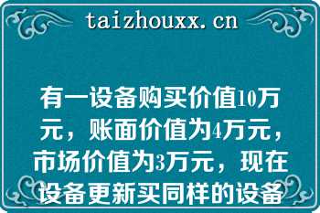 有一设备购买价值10万元，账面价值为4万元，市场价值为3万元，现在设备更新买同样的设备为8万元，说法正确的有（　）【1-5】