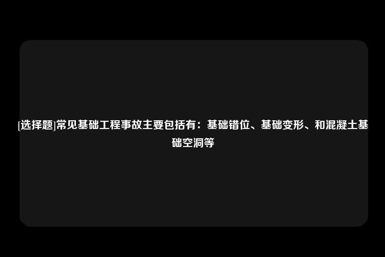 [选择题]常见基础工程事故主要包括有：基础错位、基础变形、和混凝土基础空洞等