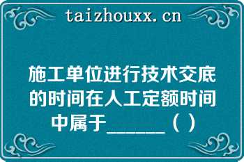 施工单位进行技术交底的时间在人工定额时间中属于______（）