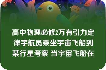 高中物理必修2万有引力定律宇航员乘坐宇宙飞船到某行星考察 当宇宙飞船在