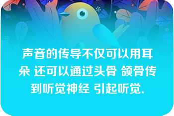 声音的传导不仅可以用耳朵 还可以通过头骨 颌骨传到听觉神经 引起听觉．