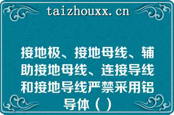 接地极、接地母线、辅助接地母线、连接导线和接地导线严禁采用铝导体（）