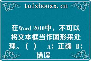 在Word 2010中，不可以将文本框当作图形来处理。（ ）    A：正确  B：错误  