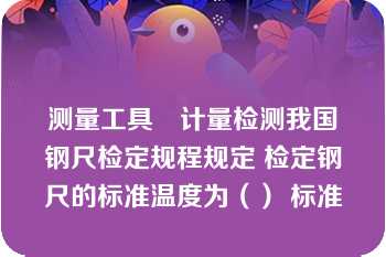 测量工具　计量检测我国钢尺检定规程规定 检定钢尺的标准温度为（） 标准