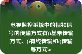 电视监控系统中的视频信号的传输方式有()基带传输方式、()有线传输和()传输等方式\n