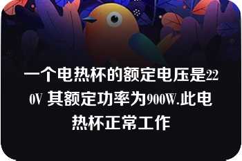 一个电热杯的额定电压是220V 其额定功率为900W.此电热杯正常工作