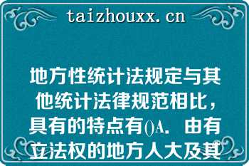 地方性统计法规定与其他统计法律规范相比，具有的特点有()A．由有立法权的地方人大及其常委会制定和发布B．其效力具有地域性C．效力低于统计法律高于统计行政