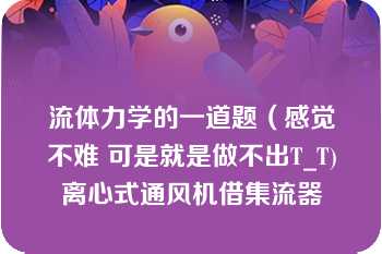 流体力学的一道题（感觉不难 可是就是做不出T_T)离心式通风机借集流器