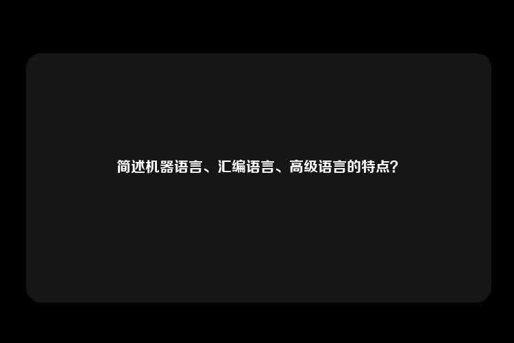 简述机器语言、汇编语言、高级语言的特点？