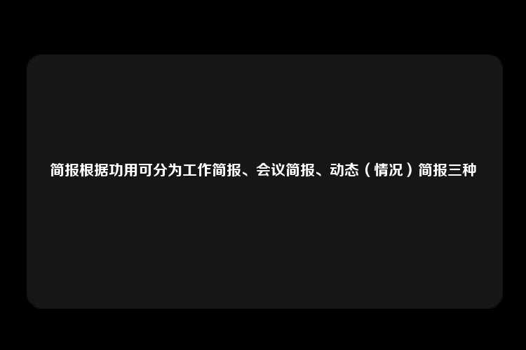 简报根据功用可分为工作简报、会议简报、动态（情况）简报三种