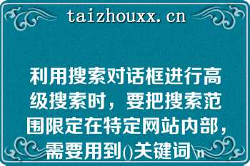 利用搜索对话框进行高级搜索时，要把搜索范围限定在特定网站内部，需要用到()关键词\n