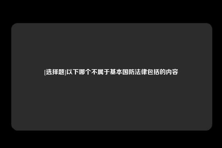 [选择题]以下哪个不属于基本国防法律包括的内容