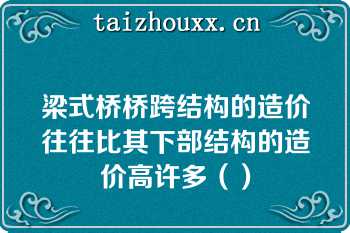 梁式桥桥跨结构的造价往往比其下部结构的造价高许多（）