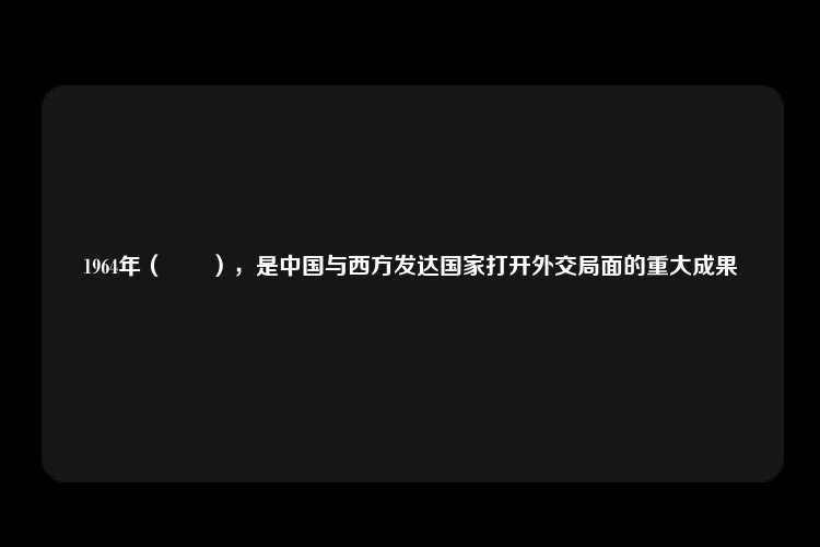 1964年（　　），是中国与西方发达国家打开外交局面的重大成果