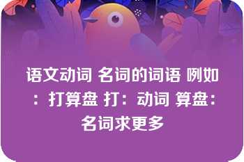 语文动词 名词的词语 咧如：打算盘 打：动词 算盘：名词求更多