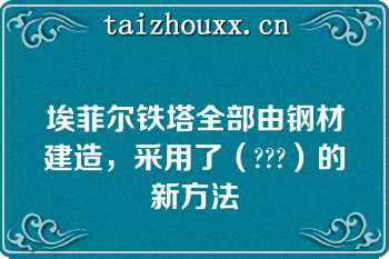 埃菲尔铁塔全部由钢材建造，采用了（???）的新方法