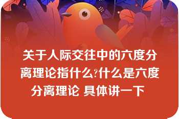 关于人际交往中的六度分离理论指什么?什么是六度分离理论 具体讲一下 