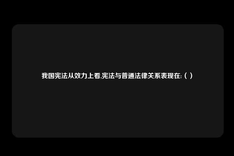 我国宪法从效力上看,宪法与普通法律关系表现在:（）