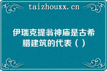 伊瑞克提翁神庙是古希腊建筑的代表（）