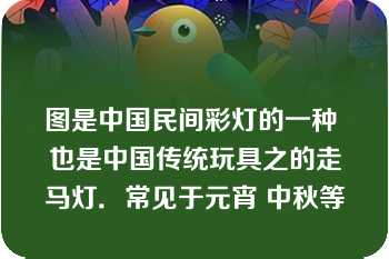 图是中国民间彩灯的一种 也是中国传统玩具之的走马灯．常见于元宵 中秋等