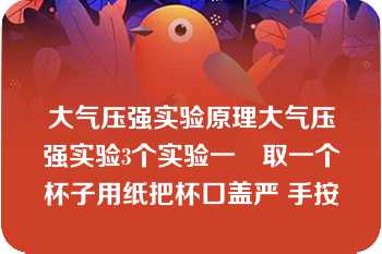 大气压强实验原理大气压强实验3个实验一　取一个杯子用纸把杯口盖严 手按