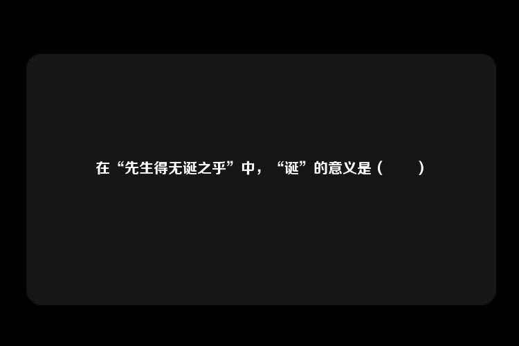 在“先生得无诞之乎”中，“诞”的意义是（　　）