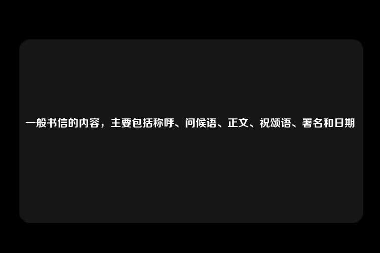 一般书信的内容，主要包括称呼、问候语、正文、祝颂语、署名和日期