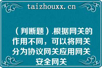 （判断题）.根据网关的作用不同，可以将网关分为协议网关应用网关安全网关