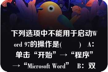 下列选项中不能用于启动Word 97的操作是(        )   A：单击“开始”→“程序”→“Microsoft Word”  B：双击Windows桌面上的Word快捷方式图标  C：单击任务栏中的Word快捷方式图标  D：单击Windows桌面上的Word快捷方式图标  