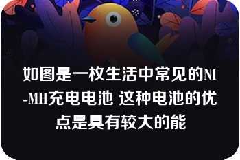 如图是一枚生活中常见的NI-MH充电电池 这种电池的优点是具有较大的能