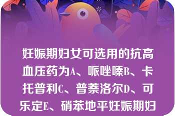 妊娠期妇女可选用的抗高血压药为A、哌唑嗪B、卡托普利C、普萘洛尔D、可乐定E、硝苯地平妊娠期妇女可选用的抗高血压药为A、哌唑嗪B、卡托普利C、普萘洛尔D、可乐定E、硝苯地平