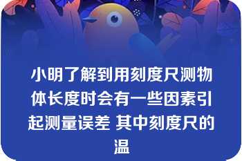 小明了解到用刻度尺测物体长度时会有一些因素引起测量误差 其中刻度尺的温