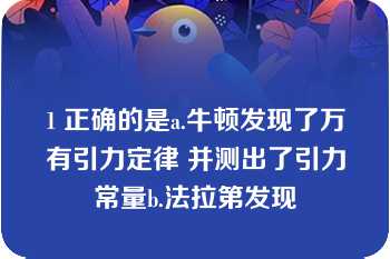 1 正确的是a.牛顿发现了万有引力定律 并测出了引力常量b.法拉第发现