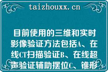 目前使用的三维和实时影像验证方法包括A、在线CT扫描验证B、在线超声验证辅助摆位C、锥形束CT扫描验目前使用的三维和实时影像验证方法包括A、在线CT扫描验证B、在线超声验证辅助摆位C、锥形束CT扫描验证D、A CE、A B C