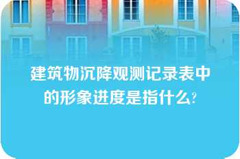 建筑物沉降观测记录表中的形象进度是指什么?