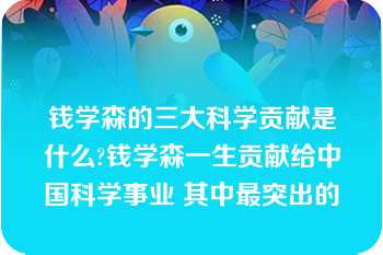 钱学森的三大科学贡献是什么?钱学森一生贡献给中国科学事业 其中最突出的